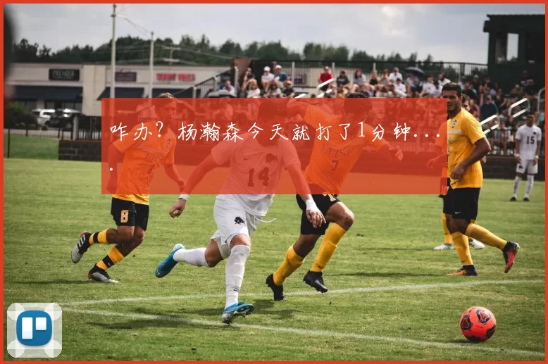 咋办？杨瀚森今天就打了1分钟....