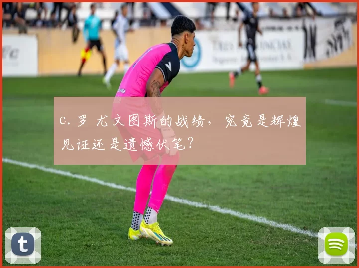 c.罗 尤文图斯的战绩，究竟是辉煌见证还是遗憾伏笔？