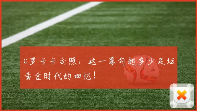 c罗卡卡合照，这一幕勾起多少足坛黄金时代的回忆！