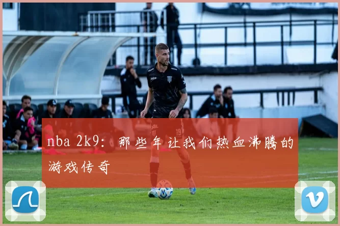 nba 2k9：那些年让我们热血沸腾的游戏传奇