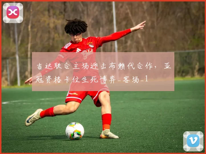 吉达联合主场迎击布赖代合作，亚冠资格卡位生死博弈_客场_1