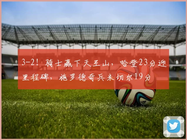 3-2！骑士赢下天王山，哈登23分迎里程碑，施罗德奇兵米切尔19分