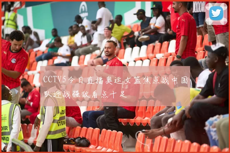 CCTV5今日直播奥运女篮焦点战中国队迎战强敌看点十足