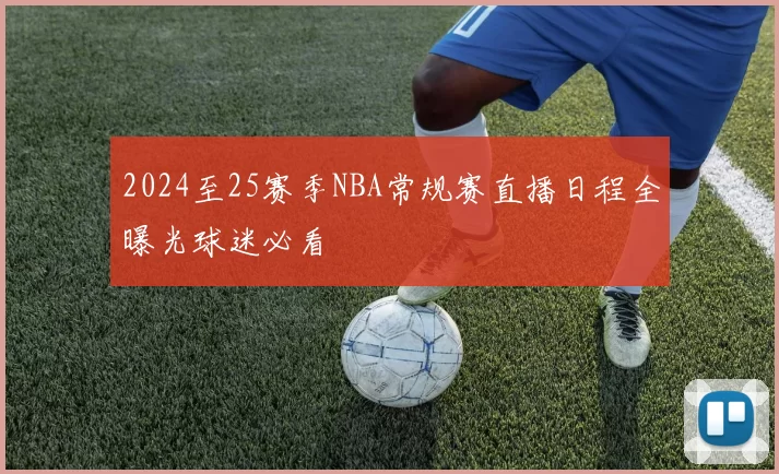 2024至25赛季NBA常规赛直播日程全曝光球迷必看