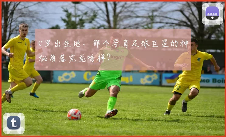 c罗出生地，那个孕育足球巨星的神秘角落究竟啥样？