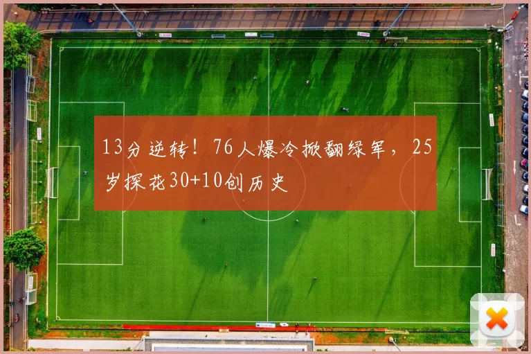 13分逆转！76人爆冷掀翻绿军，25岁探花30+10创历史