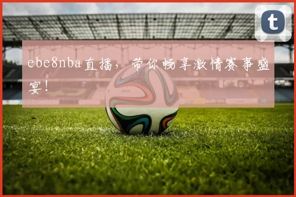 ebe8nba直播，带你畅享激情赛事盛宴！