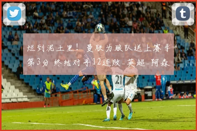 烂到泥土里！曼联为狼队送上赛季第3分 终结对手12连败_英超_阿森纳_利物浦