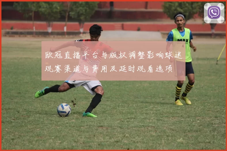 欧冠直播平台与版权调整影响球迷观赛渠道与费用及延时观看选项