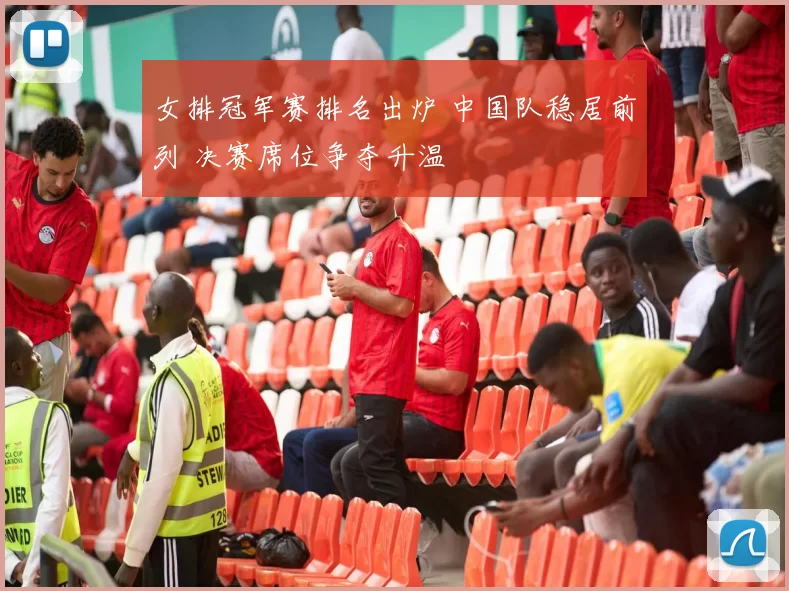 女排冠军赛排名出炉 中国队稳居前列 决赛席位争夺升温