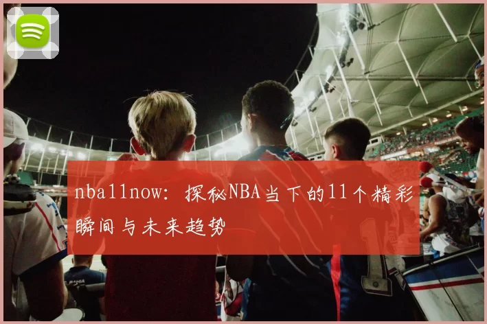 nba11now：探秘NBA当下的11个精彩瞬间与未来趋势
