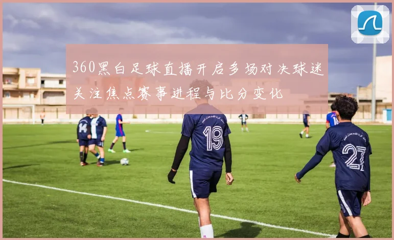 360黑白足球直播开启多场对决球迷关注焦点赛事进程与比分变化